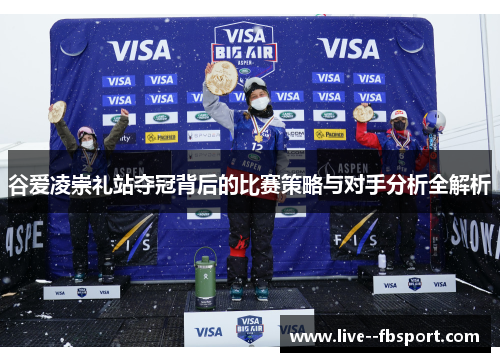 谷爱凌崇礼站夺冠背后的比赛策略与对手分析全解析