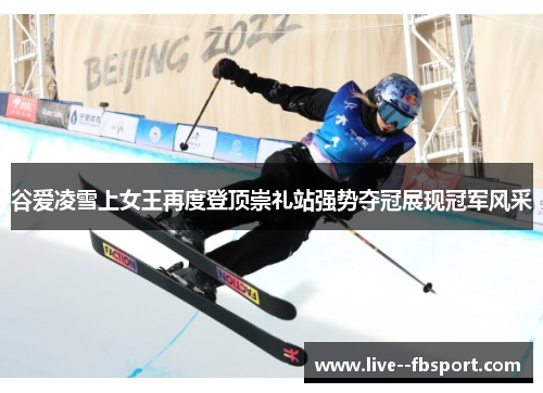 谷爱凌雪上女王再度登顶崇礼站强势夺冠展现冠军风采