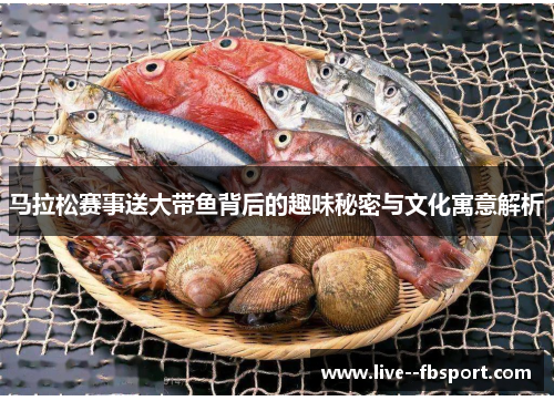马拉松赛事送大带鱼背后的趣味秘密与文化寓意解析