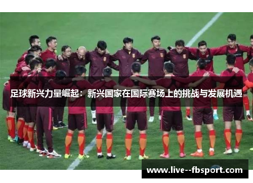 足球新兴力量崛起：新兴国家在国际赛场上的挑战与发展机遇