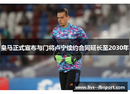 皇马正式宣布与门将卢宁续约合同延长至2030年