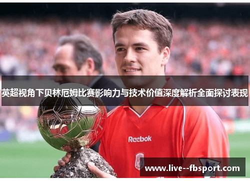 英超视角下贝林厄姆比赛影响力与技术价值深度解析全面探讨表现