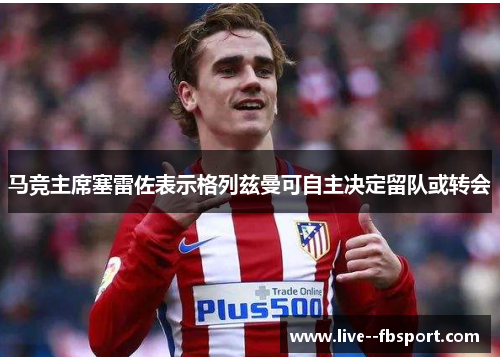 马竞主席塞雷佐表示格列兹曼可自主决定留队或转会
