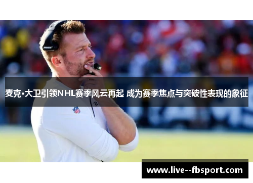 麦克·大卫引领NHL赛季风云再起 成为赛季焦点与突破性表现的象征