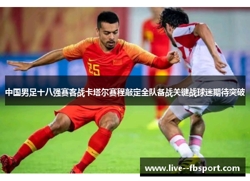 中国男足十八强赛客战卡塔尔赛程敲定全队备战关键战球迷期待突破