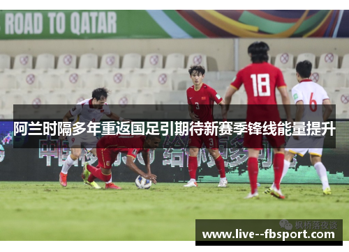 阿兰时隔多年重返国足引期待新赛季锋线能量提升 阿兰时隔多年重返国足引期待新赛季锋线能量提升